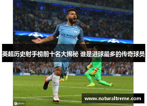 英超历史射手榜前十名大揭秘 谁是进球最多的传奇球员
