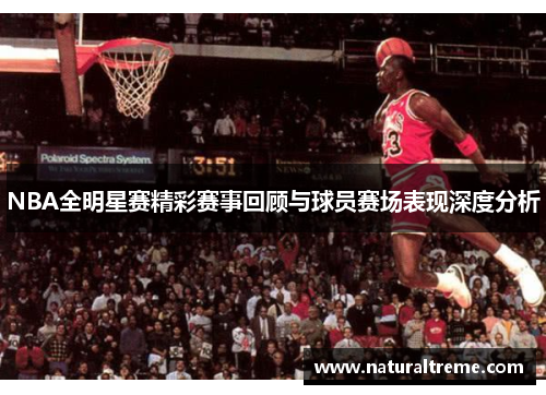 NBA全明星赛精彩赛事回顾与球员赛场表现深度分析